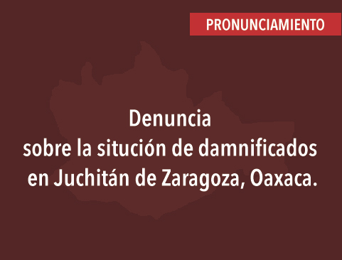 Pronunciamiento: Denuncia sobre la situación de damnificados en Juchitán de Zaragoza, Oaxaca