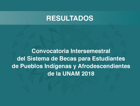 Resultados de la 14ª Convocatoria intersemestral Sistema de Becas para Estudiantes de Pueblos Indígenas y Afrodescendientes de la UNAM 2018