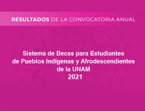 Resultados de la 17ª Convocatoria anual 2021 del Sistema de Becas para Estudiantes de Pueblos Indígenas y Afrodescendientes de la UNAM