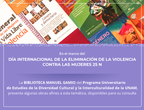 En el marco del Día Internacional de la Eliminación de la Violencia contra las Mujeres 25N, la Biblioteca Manuel Gamio del Programa Universitario de Estudios de la Diversidad Cultural y la Interculturalidad, presenta algunas obras afines a esta temática, disponibles para su consulta