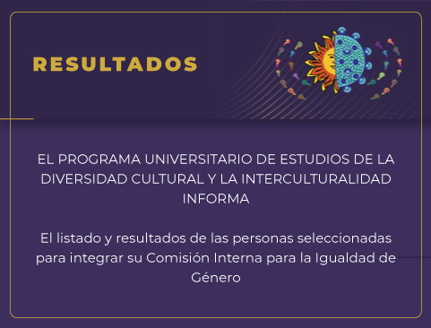 Resultados de la convocatoria para la incorporación de personas de la comunidad (sector estudiantil) a la Comisión Interna para la Igualdad de Género del Programa Universitario de Estudios de la Diversidad Cultural y la Interculturalidad, periodo 2023-2025