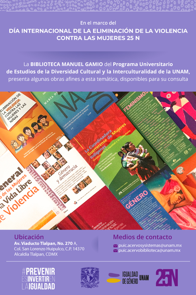 En el marco del Día Internacional de la Eliminación de la Violencia contra las Mujeres 25N, la Biblioteca Manuel Gamio del Programa Universitario de Estudios de la Diversidad Cultural y la Interculturalidad, presenta algunas obras afines a esta temática, disponibles para su consulta